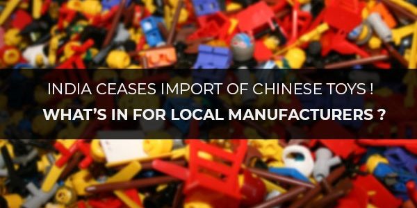 India Ceases Import Of Chinese Toys!! What’s In For Local manufacturers??